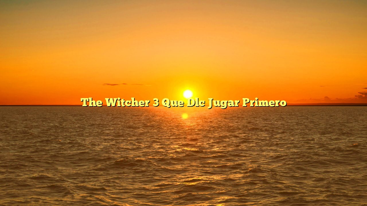The Witcher 3 Que Dlc Jugar Primero